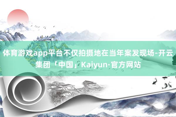 体育游戏app平台不仅拍摄地在当年案发现场-开云集团「中国」Kaiyun·官方网站