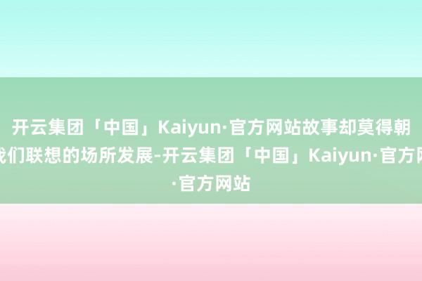 开云集团「中国」Kaiyun·官方网站故事却莫得朝着我们联想的场所发展-开云集团「中国」Kaiyun·官方网站