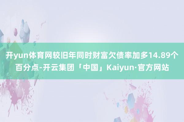 开yun体育网较旧年同时财富欠债率加多14.89个百分点-开云集团「中国」Kaiyun·官方网站