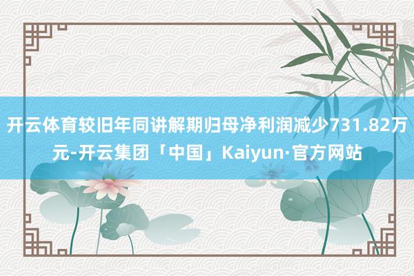 开云体育较旧年同讲解期归母净利润减少731.82万元-开云集团「中国」Kaiyun·官方网站