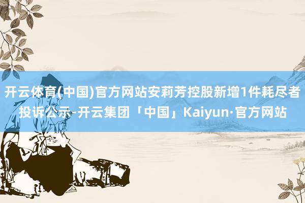 开云体育(中国)官方网站安莉芳控股新增1件耗尽者投诉公示-开云集团「中国」Kaiyun·官方网站