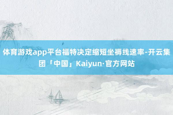 体育游戏app平台福特决定缩短坐褥线速率-开云集团「中国」Kaiyun·官方网站