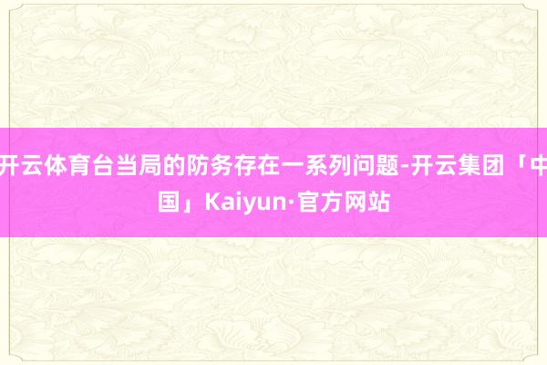 开云体育台当局的防务存在一系列问题-开云集团「中国」Kaiyun·官方网站