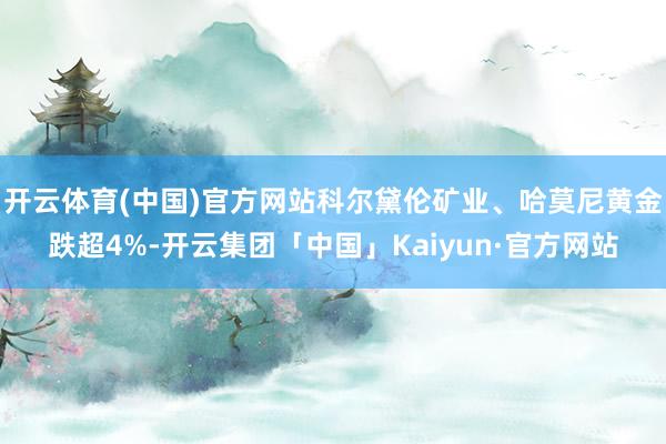 开云体育(中国)官方网站科尔黛伦矿业、哈莫尼黄金跌超4%-开云集团「中国」Kaiyun·官方网站
