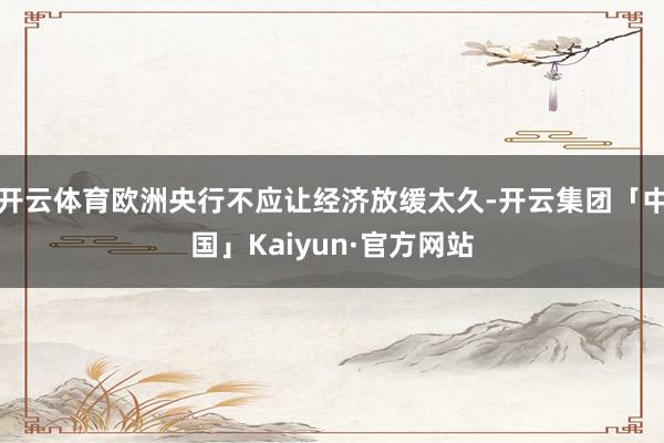 开云体育欧洲央行不应让经济放缓太久-开云集团「中国」Kaiyun·官方网站
