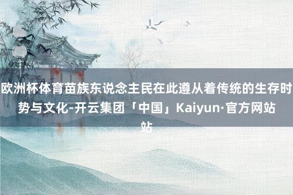 欧洲杯体育苗族东说念主民在此遵从着传统的生存时势与文化-开云集团「中国」Kaiyun·官方网站