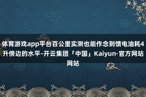 体育游戏app平台百公里实测也能作念到馈电油耗4升傍边的水平-开云集团「中国」Kaiyun·官方网站