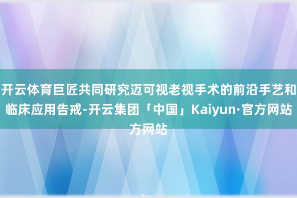 开云体育巨匠共同研究迈可视老视手术的前沿手艺和临床应用告戒-开云集团「中国」Kaiyun·官方网站