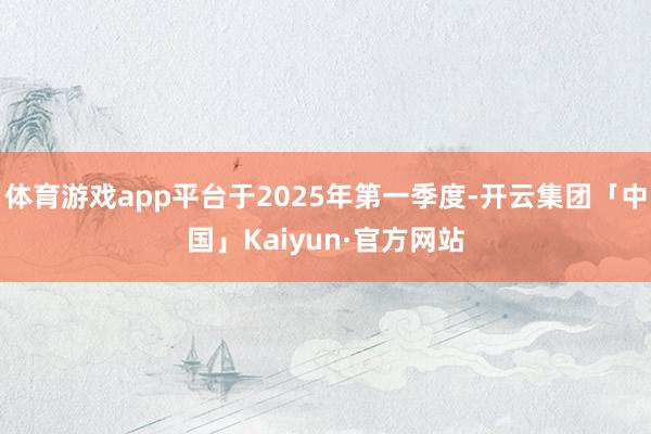 体育游戏app平台于2025年第一季度-开云集团「中国」Kaiyun·官方网站