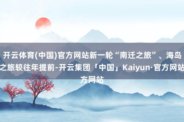 开云体育(中国)官方网站新一轮“南迁之旅”、海岛之旅较往年提前-开云集团「中国」Kaiyun·官方网站