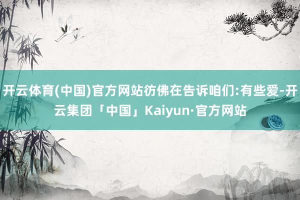 开云体育(中国)官方网站彷佛在告诉咱们:有些爱-开云集团「中国」Kaiyun·官方网站