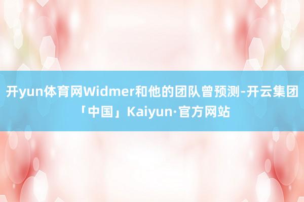 开yun体育网Widmer和他的团队曾预测-开云集团「中国」Kaiyun·官方网站