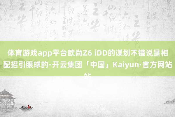 体育游戏app平台欧尚Z6 iDD的谋划不错说是相配招引眼球的-开云集团「中国」Kaiyun·官方网站