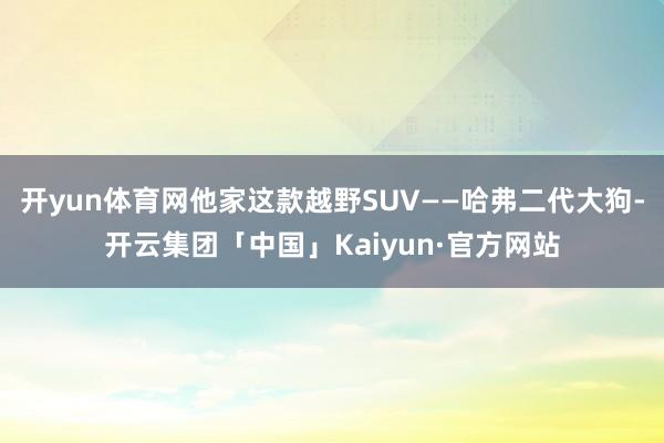 开yun体育网他家这款越野SUV——哈弗二代大狗-开云集团「中国」Kaiyun·官方网站