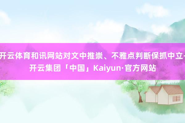 开云体育和讯网站对文中推崇、不雅点判断保抓中立-开云集团「中国」Kaiyun·官方网站