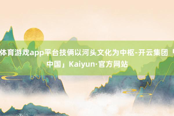 体育游戏app平台技俩以河头文化为中枢-开云集团「中国」Kaiyun·官方网站