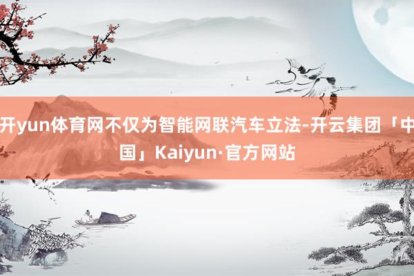 开yun体育网不仅为智能网联汽车立法-开云集团「中国」Kaiyun·官方网站