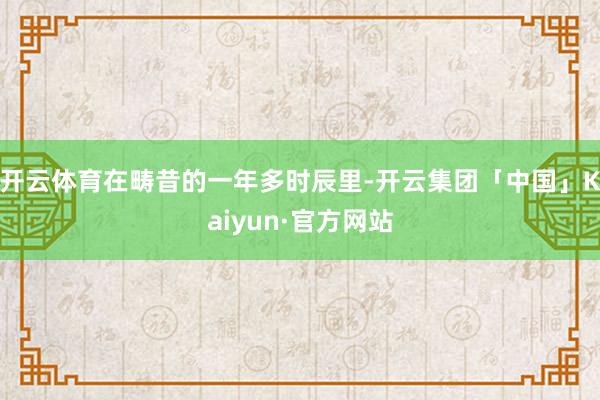 开云体育在畴昔的一年多时辰里-开云集团「中国」Kaiyun·官方网站