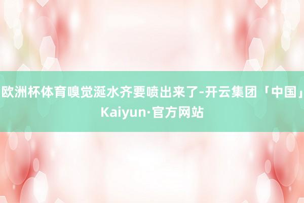 欧洲杯体育嗅觉涎水齐要喷出来了-开云集团「中国」Kaiyun·官方网站