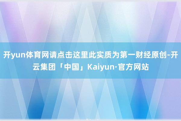 开yun体育网请点击这里此实质为第一财经原创-开云集团「中国」Kaiyun·官方网站