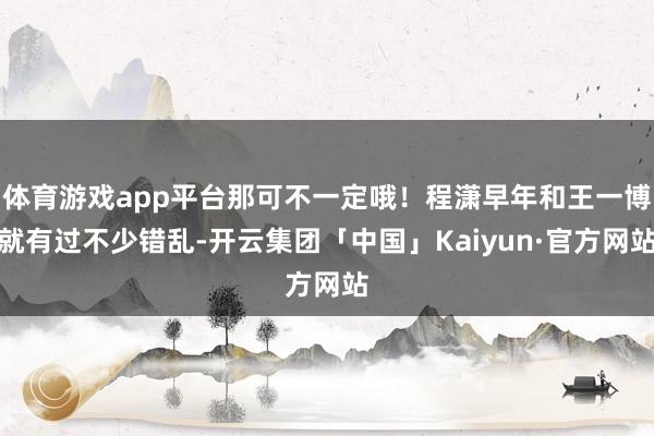体育游戏app平台那可不一定哦！程潇早年和王一博就有过不少错乱-开云集团「中国」Kaiyun·官方网站