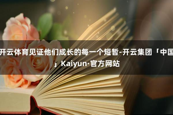 开云体育见证他们成长的每一个短暂-开云集团「中国」Kaiyun·官方网站