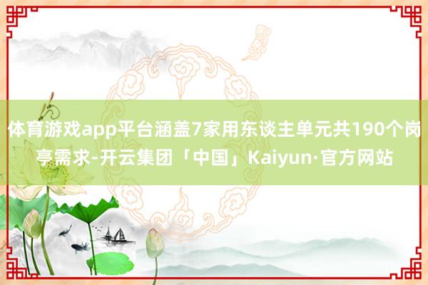 体育游戏app平台涵盖7家用东谈主单元共190个岗亭需求-开云集团「中国」Kaiyun·官方网站
