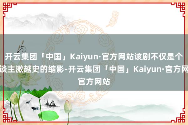 开云集团「中国」Kaiyun·官方网站该剧不仅是个东谈主激越史的缩影-开云集团「中国」Kaiyun·官方网站