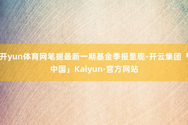 开yun体育网笔据最新一期基金季报显现-开云集团「中国」Kaiyun·官方网站