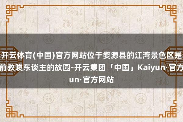 开云体育(中国)官方网站位于婺源县的江湾景色区是一处前教唆东谈主的故园-开云集团「中国」Kaiyun·官方网站