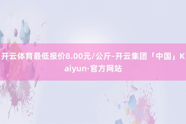 开云体育最低报价8.00元/公斤-开云集团「中国」Kaiyun·官方网站
