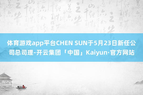 体育游戏app平台CHEN SUN于5月23日新任公司总司理-开云集团「中国」Kaiyun·官方网站