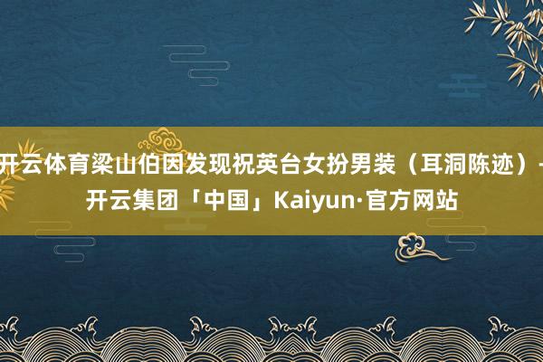 开云体育梁山伯因发现祝英台女扮男装（耳洞陈迹）-开云集团「中国」Kaiyun·官方网站