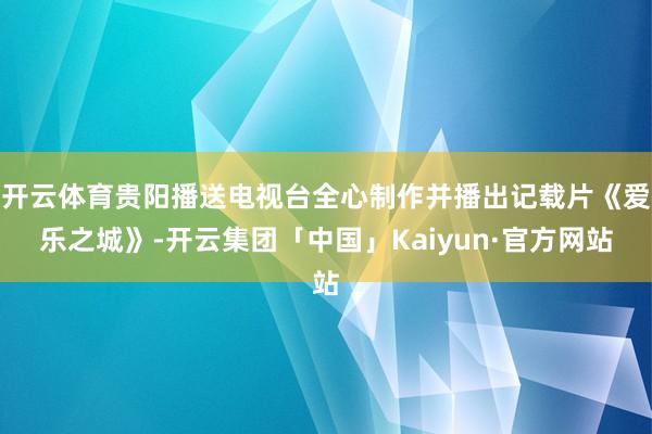 开云体育贵阳播送电视台全心制作并播出记载片《爱乐之城》-开云集团「中国」Kaiyun·官方网站