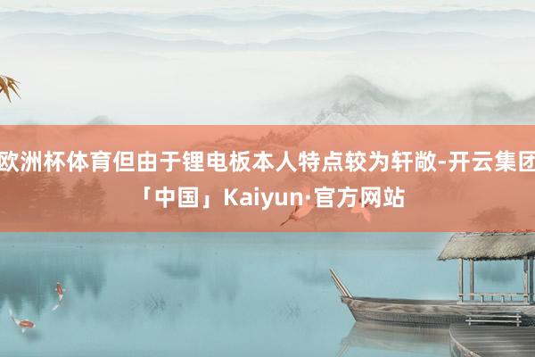 欧洲杯体育但由于锂电板本人特点较为轩敞-开云集团「中国」Kaiyun·官方网站