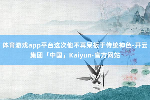 体育游戏app平台这次他不再呆板于传统神色-开云集团「中国」Kaiyun·官方网站