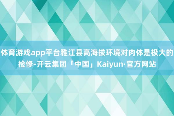 体育游戏app平台雅江县高海拔环境对肉体是极大的检修-开云集团「中国」Kaiyun·官方网站