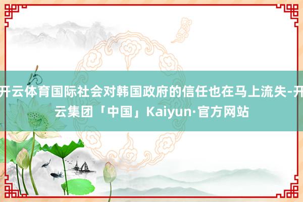 开云体育国际社会对韩国政府的信任也在马上流失-开云集团「中国」Kaiyun·官方网站