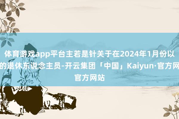 体育游戏app平台主若是针关于在2024年1月份以来的退休东说念主员-开云集团「中国」Kaiyun·官方网站