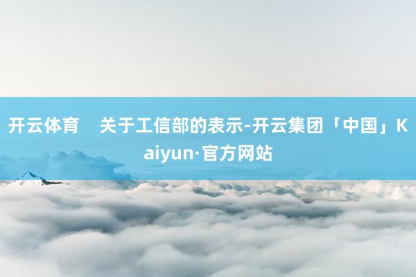 开云体育    关于工信部的表示-开云集团「中国」Kaiyun·官方网站
