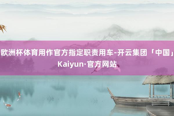 欧洲杯体育用作官方指定职责用车-开云集团「中国」Kaiyun·官方网站