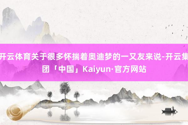 开云体育关于很多怀揣着奥迪梦的一又友来说-开云集团「中国」Kaiyun·官方网站