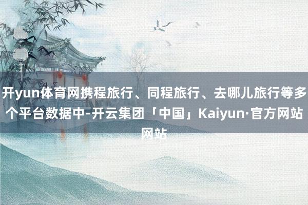 开yun体育网携程旅行、同程旅行、去哪儿旅行等多个平台数据中-开云集团「中国」Kaiyun·官方网站