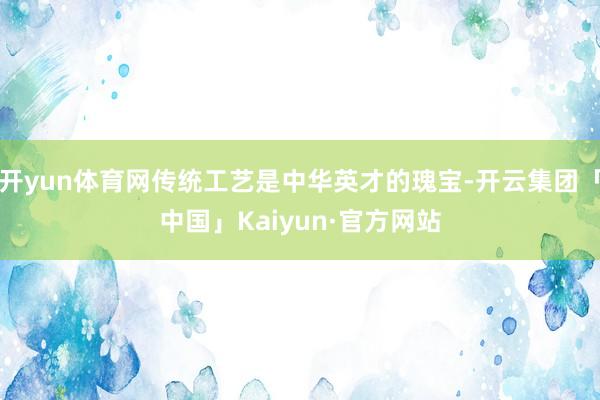 开yun体育网传统工艺是中华英才的瑰宝-开云集团「中国」Kaiyun·官方网站