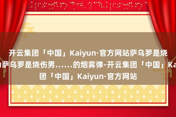 开云集团「中国」Kaiyun·官方网站萨乌罗是烧伤男吗？我认为萨乌罗是烧伤男……的烟雾弹-开云集团「中国」Kaiyun·官方网站