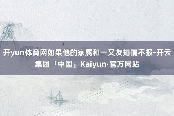 开yun体育网如果他的家属和一又友知情不报-开云集团「中国」Kaiyun·官方网站