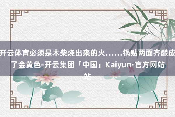 开云体育必须是木柴烧出来的火……锅贴两面齐酿成了金黄色-开云集团「中国」Kaiyun·官方网站