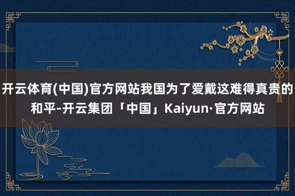 开云体育(中国)官方网站我国为了爱戴这难得真贵的和平-开云集团「中国」Kaiyun·官方网站