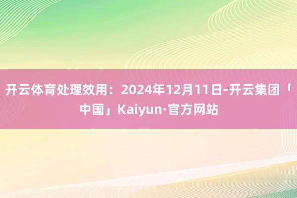 开云体育处理效用：2024年12月11日-开云集团「中国」Kaiyun·官方网站