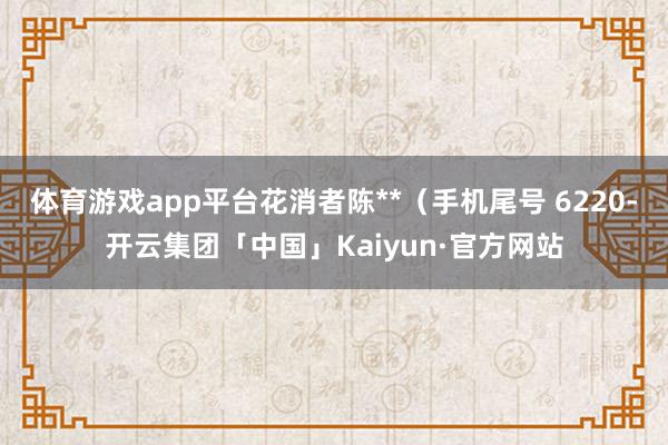 体育游戏app平台花消者陈**（手机尾号 6220-开云集团「中国」Kaiyun·官方网站